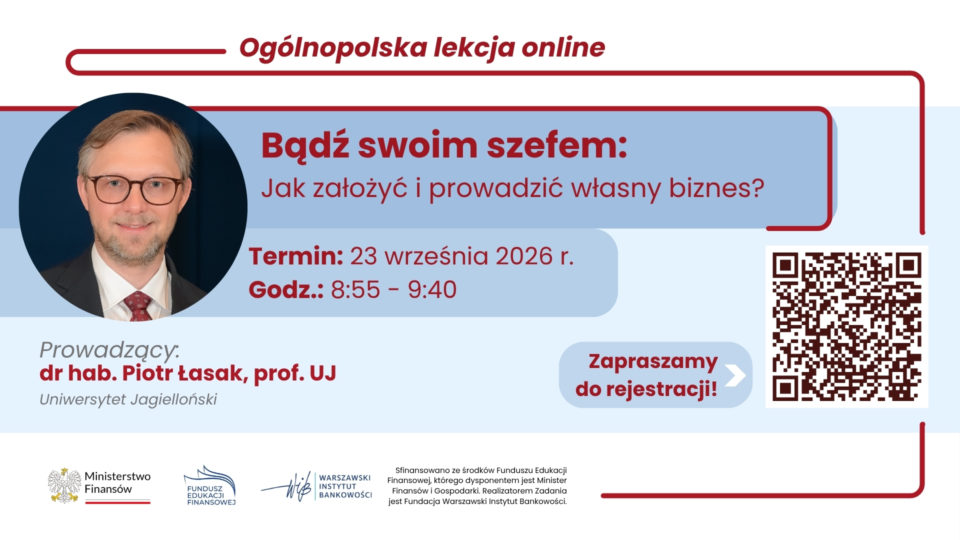 Ogólnopolska lekcja online: Bądź swoim szefem: Jak założyć i prowadzić własny biznes? Lekcja online: 23 września 2026 r. o godz. 8:55 Temat: Bądź swoim szefem: Jak założyć i prowadzić własny biznes? Prowadzący: dr hab. Piotr Łasak, prof. UJ, Uniwersytet Jagielloński
